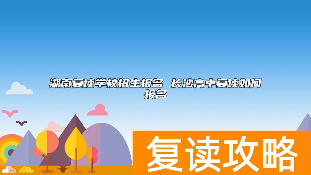 湖南复读学校招生报名 长沙高中复读如何报名