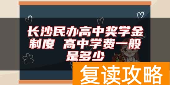 长沙民办高中奖学金制度 高中学费一般是多少