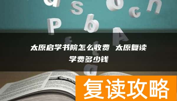 太原启学书院怎么收费 太原复读学费多少钱