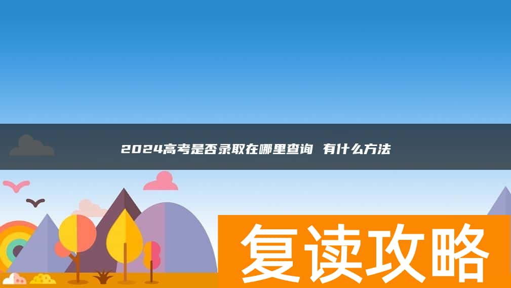 2024高考是否录取在哪里查询 有什么方法